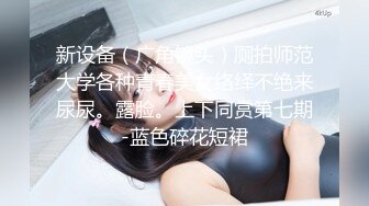 新设备（广角镜头）厕拍师范大学各种青春美女络绎不绝来尿尿。露脸。上下同赏第七期-蓝色碎花短裙