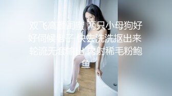 双飞高颜闺蜜 两只小母狗好好伺候老子 快去洗洗抠出来 轮流无套输出 内射稀毛粉鲍鱼