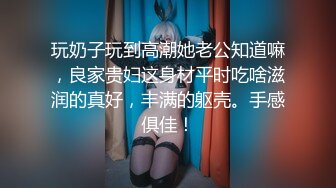 玩奶子玩到高潮她老公知道嘛，良家贵妇这身材平时吃啥滋润的真好，丰满的躯壳。手感俱佳！