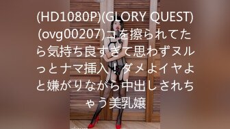 (HD1080P)(GLORY QUEST)(ovg00207)コを擦られてたら気持ち良すぎて思わずヌルっとナマ挿入！ダメよイヤよと嫌がりながら中出しされちゃう美乳嬢