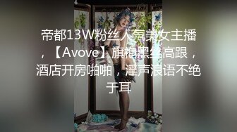 帝都13W粉丝人气美女主播，【Avove】旗袍黑丝高跟，酒店开房啪啪，淫声浪语不绝于耳