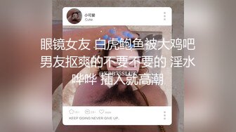 眼镜女友 白虎鲍鱼被大鸡吧男友抠爽的不要不要的 淫水哗哗 插入就高潮