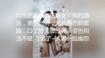 知性肥坦美容院熟女，相约酒店，美色当前，无奈鸡巴软踏踏，口了好久都没硬，姿色相当不错 可惜了~人妻一脸幽怨