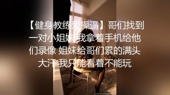 【健身教练爱操逼】哥们找到一对小姐妹 我拿着手机给他们录像 姐妹给哥们累的满头大汗 我只能看着不能玩