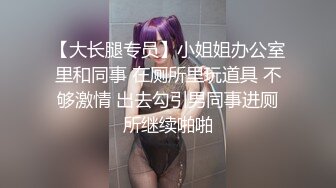 【大长腿专员】小姐姐办公室里和同事 在厕所里玩道具 不够激情 出去勾引男同事进厕所继续啪啪