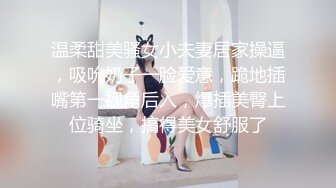 温柔甜美骚女小夫妻居家操逼，吸吮奶子一脸爱意，跪地插嘴第一视角后入，爆插美臀上位骑坐，搞得美女舒服了