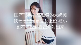 国产TS系列高颜值的大奶美妖七七黑丝足交女上位 被小哥不停操到自己先射出来