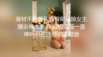 身材不錯豐乳翹臀網紅臉女主播全裸大秀 手指扣逼逼一直呻吟很是誘惑不要錯過