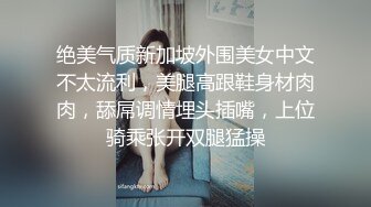 绝美气质新加坡外围美女中文不太流利，美腿高跟鞋身材肉肉，舔屌调情埋头插嘴，上位骑乘张开双腿猛操