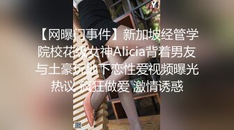 【网曝门事件】新加坡经管学院校花级女神Alicia背着男友与土豪玩地下恋性爱视频曝光热议 疯狂做爱 激情诱惑