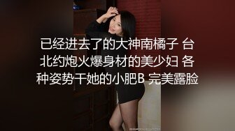 已经进去了的大神南橘子 台北约炮火爆身材的美少妇 各种姿势干她的小肥B 完美露脸