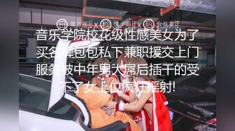 音乐学院校花级性感美女为了买名牌包包私下兼职援交上门服务被中年男大屌后插干的受不了女上位疯狂摇射!