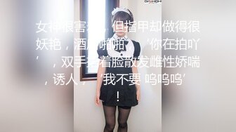 女神很害羞，但指甲却做得很妖艳，酒店啪啪，‘你在拍吖’，双手捂着脸散发雌性娇喘，诱人，‘我不要 呜呜呜’！