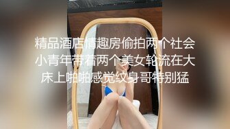 精品酒店情趣房偷拍两个社会小青年带着两个美女轮流在大床上啪啪感觉纹身哥特别猛