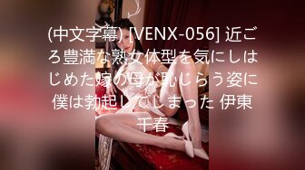 (中文字幕) [VENX-056] 近ごろ豊満な熟女体型を気にしはじめた嫁の母が恥じらう姿に僕は勃起してしまった 伊東千春