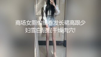 商场女厕偷拍卷发长裙高跟少妇雪白屁屁干燥肉穴!