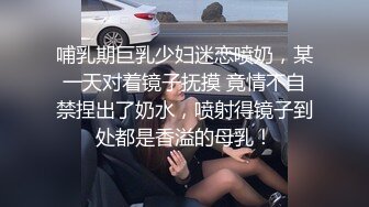 哺乳期巨乳少妇迷恋喷奶，某一天对着镜子抚摸 竟情不自禁捏出了奶水，喷射得镜子到处都是香溢的母乳！