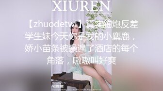 【zhuodetwi】真实约炮反差学生妹今天你是我的小麋鹿，娇小苗条被操遍了酒店的每个角落，嗷嗷叫好爽