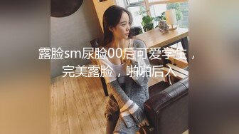 露脸sm尿脸00后可爱学生，完美露脸，啪啪后入