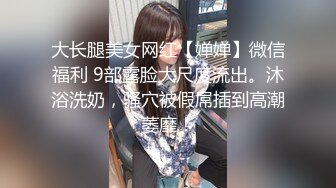 大长腿美女网红【婵婵】微信福利 9部露脸大尺度流出。沐浴洗奶，骚穴被假屌插到高潮萎靡！