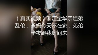 （真实视频）浙江金华亲姐弟乱伦，爸妈今天不在家，弟弟半夜跑我房间来