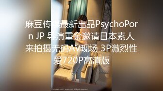 麻豆传媒最新出品PsychoPorn JP 导演重金邀请日本素人来拍摄无码AV现场 3P激烈性爱720P高清版