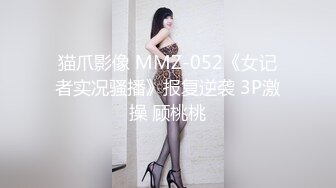 猫爪影像 MMZ-052《女记者实况骚播》报复逆袭 3P激操 顾桃桃