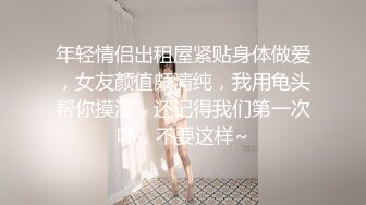 年轻情侣出租屋紧贴身体做爱，女友颜值颇清纯，我用龟头帮你摸湿，还记得我们第一次吗，不要这样~