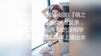 清纯白嫩小仙女小姐姐『萌之乖乖』COS性感女#被反杀，被鸡巴各种玩弄 操的淫相毕露，看起来挺文静床上骚出水