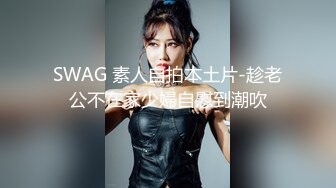 SWAG 素人自拍本土片-趁老公不在家少婦自慰到潮吹