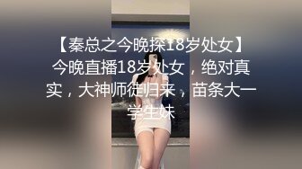 【秦总之今晚探18岁处女】今晚直播18岁处女，绝对真实，大神师徒归来，苗条大一学生妹