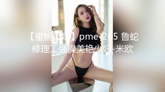 【蜜桃传媒】pme-265 鲁蛇修理工强操美艳少妇-米欧