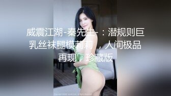 威震江湖-秦先生-：潜规则巨乳丝袜腿模莉莉 ，人间极品再现，珍藏版