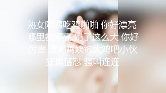 熟女阿姨吃鸡啪啪 你好漂亮 哪里都漂亮 奶子这么大 你好厉害 漂亮阿姨被大鸡吧小伙狂操猛怼 骚叫连连