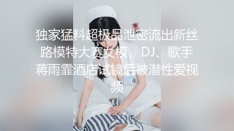 独家猛料超极品泄密流出新丝路模特大赛女模、DJ、歌手蒋雨霏酒店试镜后被潜性爱视频