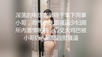 淫荡的电信客服终于拿下同事小哥，帅气小伙跟骚逼少妇厕所内激情啪啪，口交大鸡巴被小哥后入抽插自慰骚逼