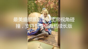 最美盛颜露脸女神上帝视角碰撞，支持到叁佰有后续长版