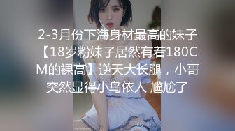 2-3月份下海身材最高的妹子【18岁粉妹子居然有着180CM的裸高】逆天大长腿，小哥突然显得小鸟依人 尴尬了