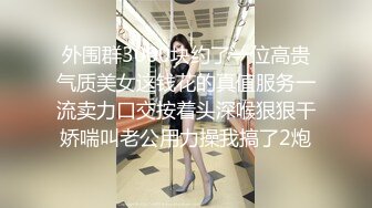 外围群3000块约了一位高贵气质美女这钱花的真值服务一流卖力口交按着头深喉狠狠干娇喘叫老公用力操我搞了2炮