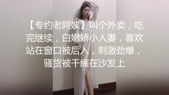 【专约老阿姨】叫个外卖，吃完继续，白嫩娇小人妻，喜欢站在窗口被后入，刺激劲爆，骚货被干瘫在沙发上