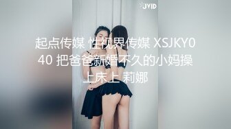 起点传媒 性视界传媒 XSJKY040 把爸爸新婚不久的小妈操上床上 莉娜