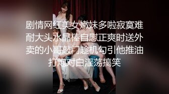 剧情网红美女嫩妹多啦寂寞难耐大头水晶棒自慰正爽时送外卖的小哥敲门趁机勾引他推油打炮对白淫荡搞笑