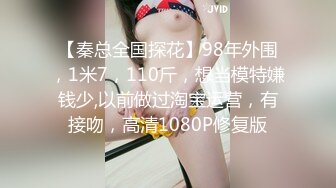 【秦总全国探花】98年外围，1米7，110斤，想当模特嫌钱少,以前做过淘宝运营，有接吻，高清1080P修复版